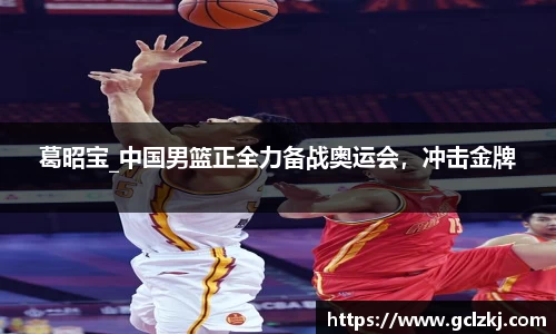 葛昭宝_中国男篮正全力备战奥运会，冲击金牌