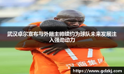 武汉卓尔宣布与外籍主帅续约为球队未来发展注入强劲动力