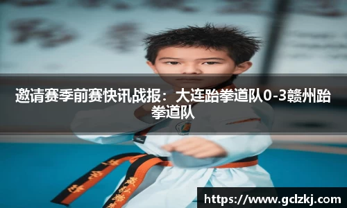邀请赛季前赛快讯战报：大连跆拳道队0-3赣州跆拳道队