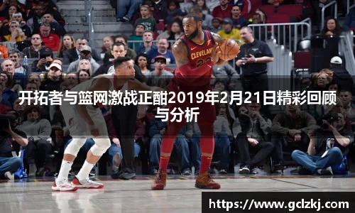 开拓者与篮网激战正酣2019年2月21日精彩回顾与分析